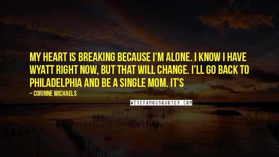 Corinne Michaels quotes: My heart is breaking because I'm alone. I know I have Wyatt right now, but that will change. I'll go back to Philadelphia and be a single mom. It's