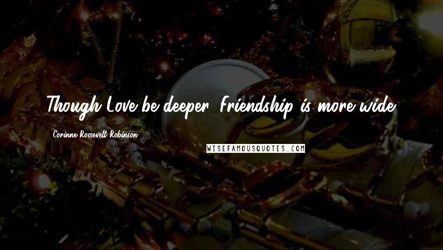 Corinne Roosevelt Robinson quotes: Though Love be deeper, Friendship is more wide.