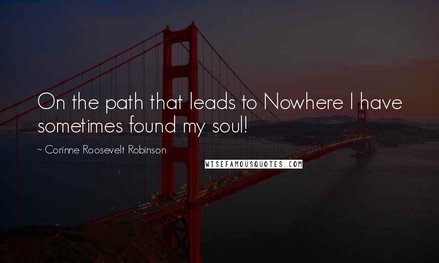 Corinne Roosevelt Robinson quotes: On the path that leads to Nowhere I have sometimes found my soul!