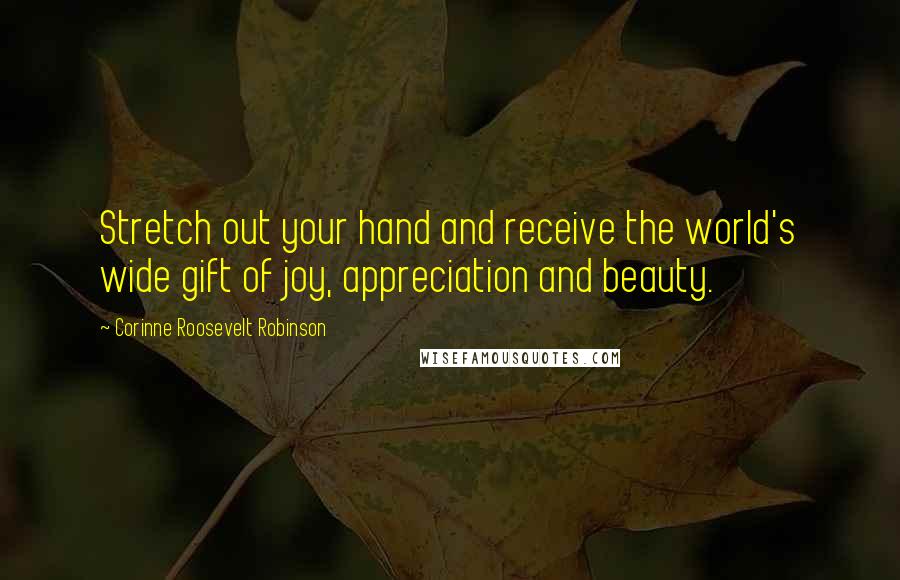 Corinne Roosevelt Robinson quotes: Stretch out your hand and receive the world's wide gift of joy, appreciation and beauty.