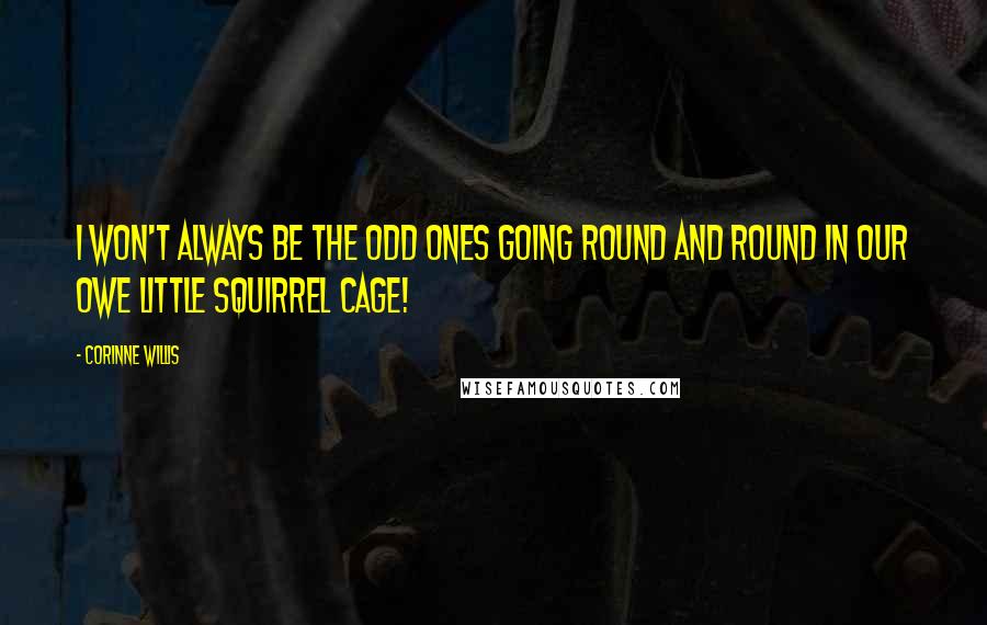 Corinne Willis quotes: I won't always be the odd ones going round and round in our owe little squirrel cage!