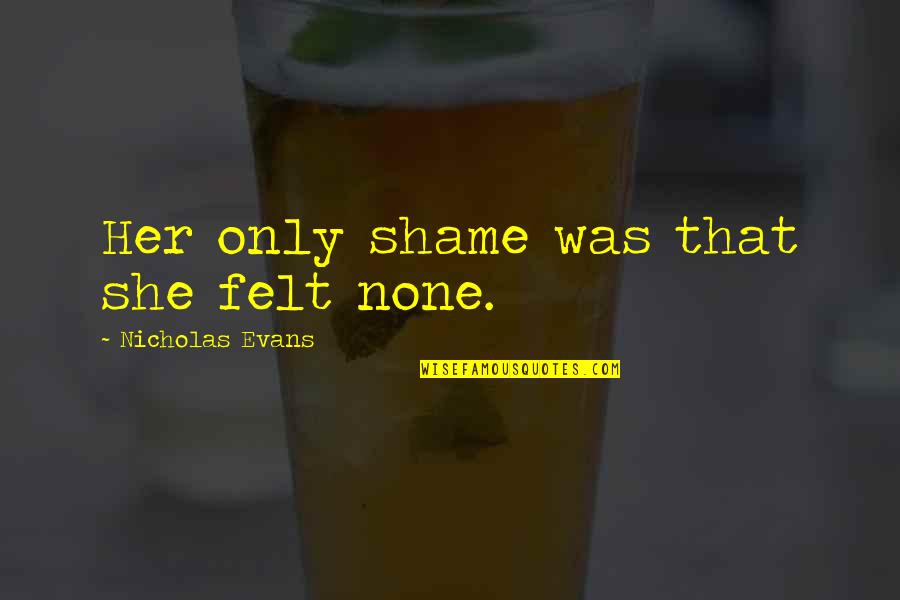 Coriolanus Insult Quotes By Nicholas Evans: Her only shame was that she felt none. Coriolanus Insult Quotes By Nicholas Evans: Her only shame was that she felt none.