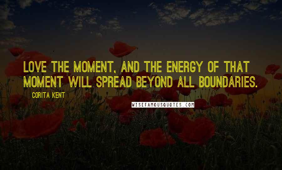 Corita Kent quotes: Love the moment, and the energy of that moment will spread beyond all boundaries.