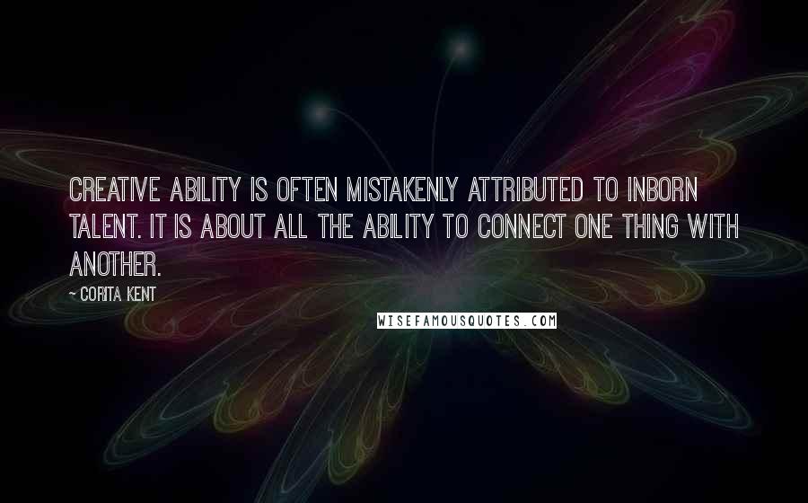 Corita Kent quotes: Creative ability is often mistakenly attributed to inborn talent. It is about all the ability to connect one thing with another.
