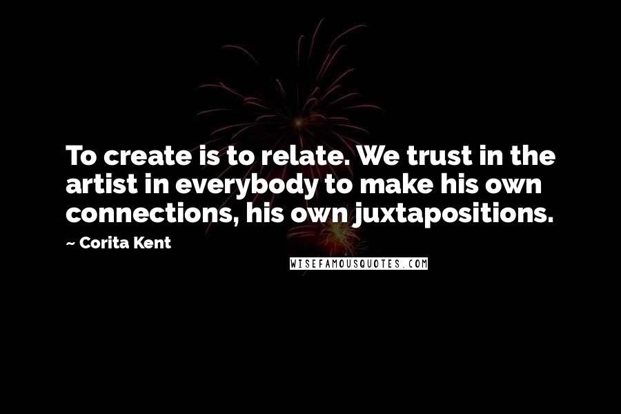 Corita Kent quotes: To create is to relate. We trust in the artist in everybody to make his own connections, his own juxtapositions.