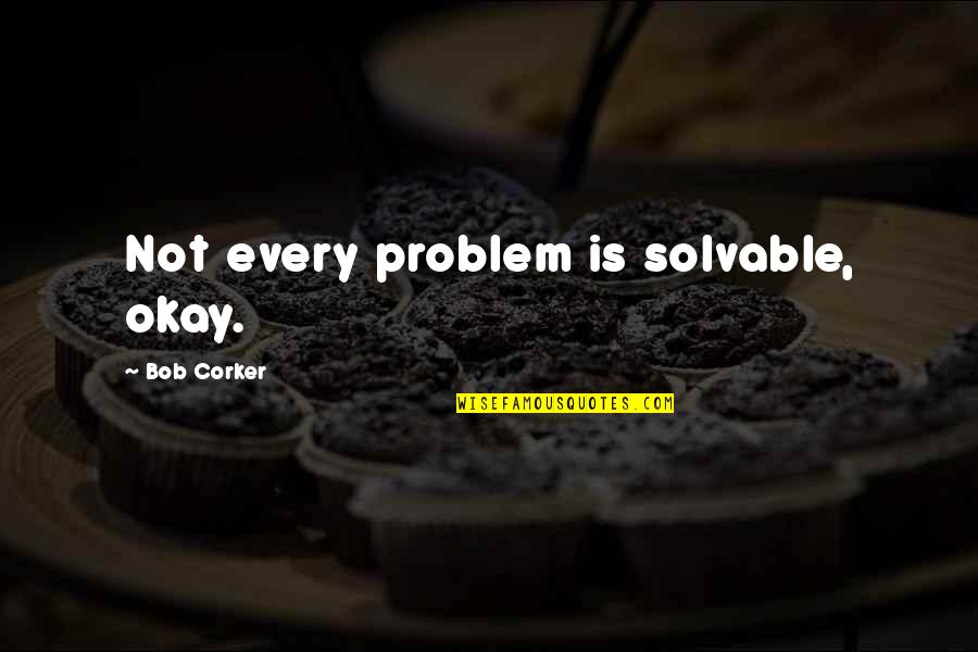 Corker Quotes By Bob Corker: Not every problem is solvable, okay.