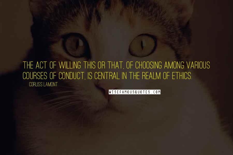 Corliss Lamont quotes: The act of willing this or that, of choosing among various courses of conduct, is central in the realm of ethics.