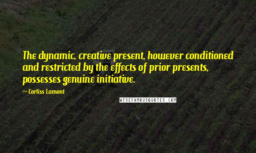 Corliss Lamont quotes: The dynamic, creative present, however conditioned and restricted by the effects of prior presents, possesses genuine initiative. Corliss Lamont quotes: The dynamic, creative present, however conditioned and restricted by the effects of prior presents, possesses genuine initiative.