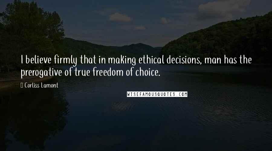 Corliss Lamont quotes: I believe firmly that in making ethical decisions, man has the prerogative of true freedom of choice.