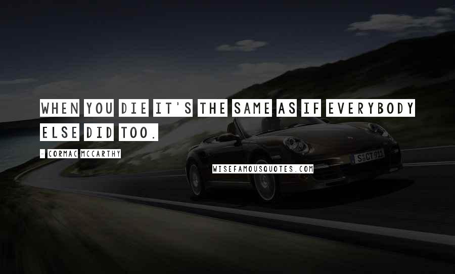 Cormac McCarthy quotes: When you die it's the same as if everybody else did too.