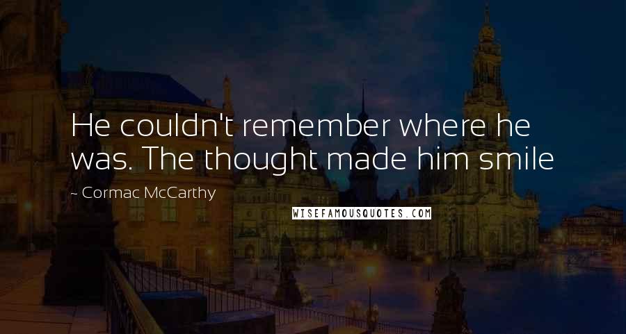 Cormac McCarthy quotes: He couldn't remember where he was. The thought made him smile