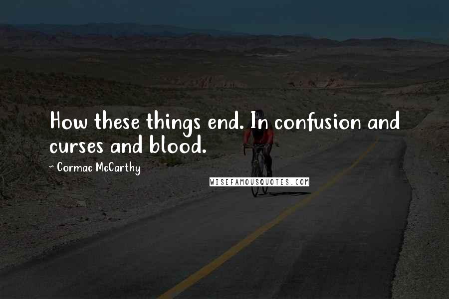 Cormac McCarthy quotes: How these things end. In confusion and curses and blood.