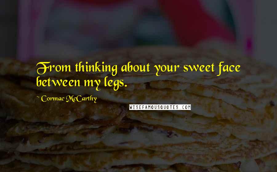 Cormac McCarthy quotes: From thinking about your sweet face between my legs.