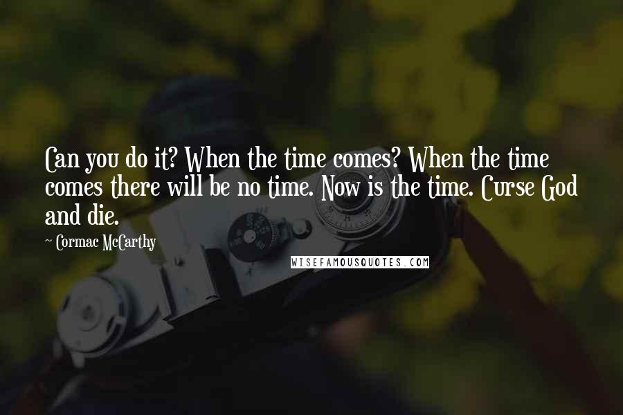 Cormac McCarthy quotes: Can you do it? When the time comes? When the time comes there will be no time. Now is the time. Curse God and die.