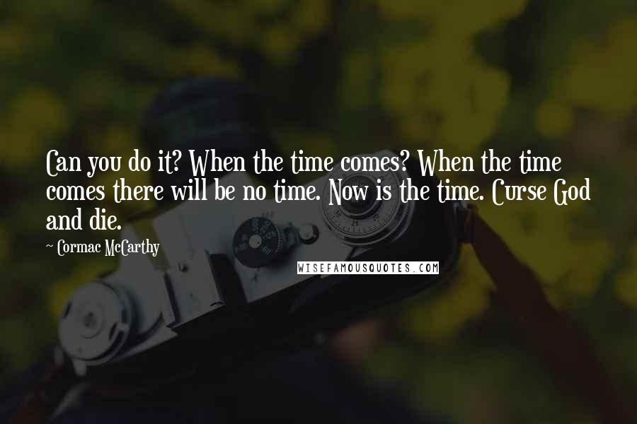 Cormac McCarthy quotes: Can you do it? When the time comes? When the time comes there will be no time. Now is the time. Curse God and die. Cormac McCarthy quotes: Can you do it? When the time comes? When the time comes there will be no time. Now is the time. Curse God and die.