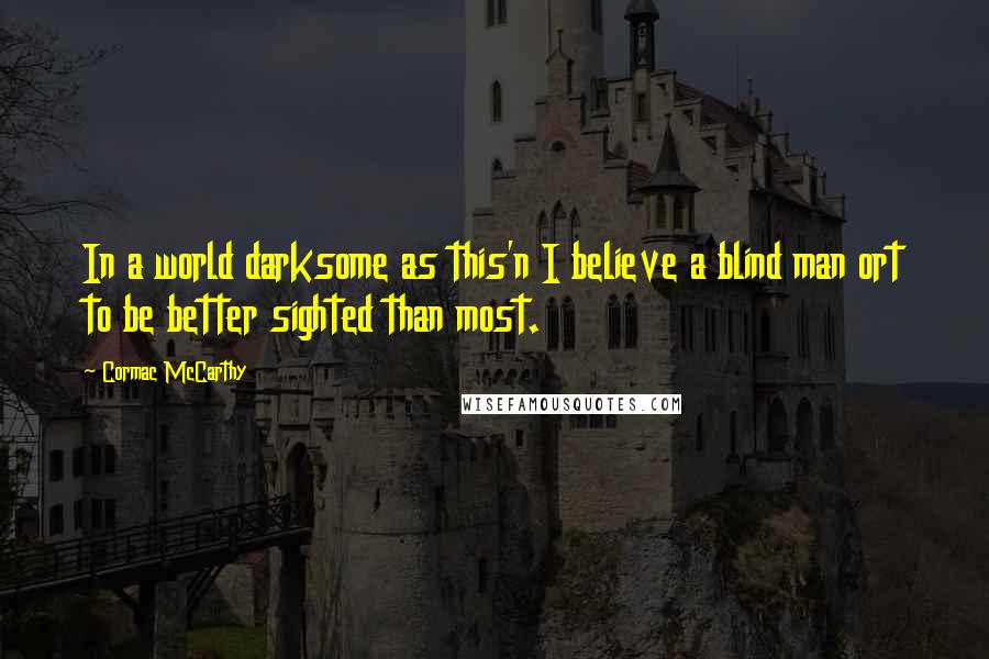 Cormac McCarthy quotes: In a world darksome as this'n I believe a blind man ort to be better sighted than most.