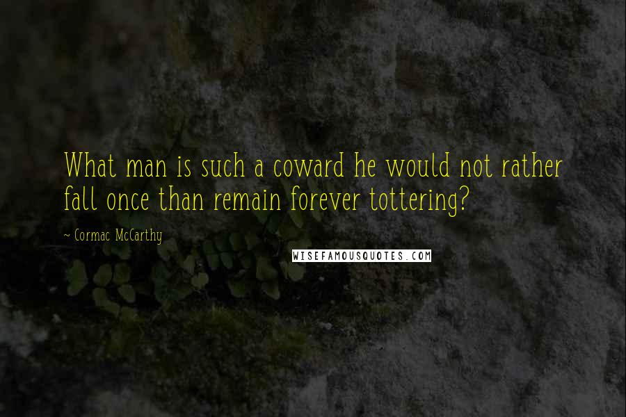 Cormac McCarthy quotes: What man is such a coward he would not rather fall once than remain forever tottering?