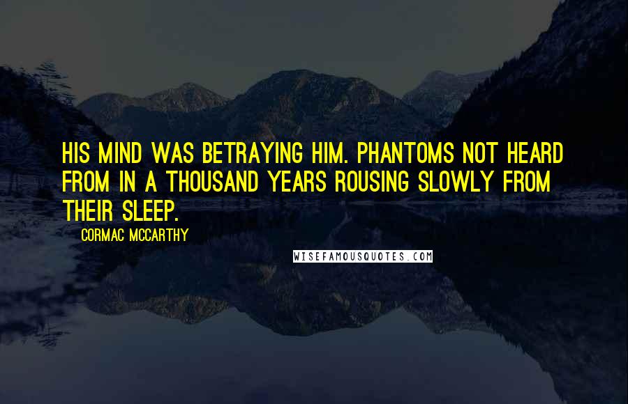 Cormac McCarthy quotes: His mind was betraying him. Phantoms not heard from in a thousand years rousing slowly from their sleep. Cormac McCarthy quotes: His mind was betraying him. Phantoms not heard from in a thousand years rousing slowly from their sleep.