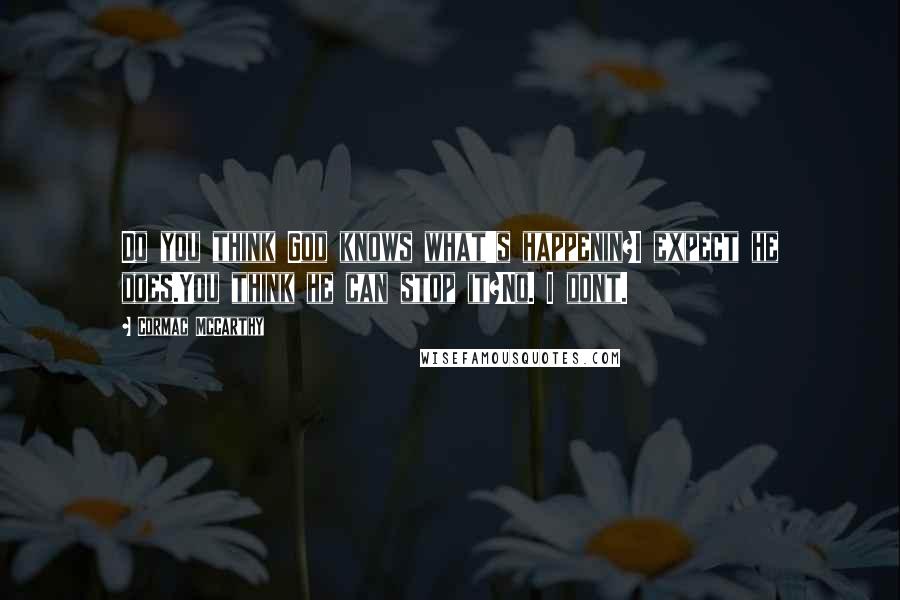 Cormac McCarthy quotes: Do you think God knows what's happenin?I expect he does.You think he can stop it?No. I dont.