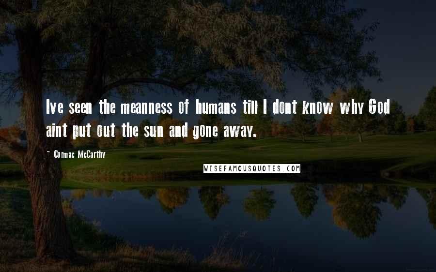 Cormac McCarthy quotes: Ive seen the meanness of humans till I dont know why God aint put out the sun and gone away.