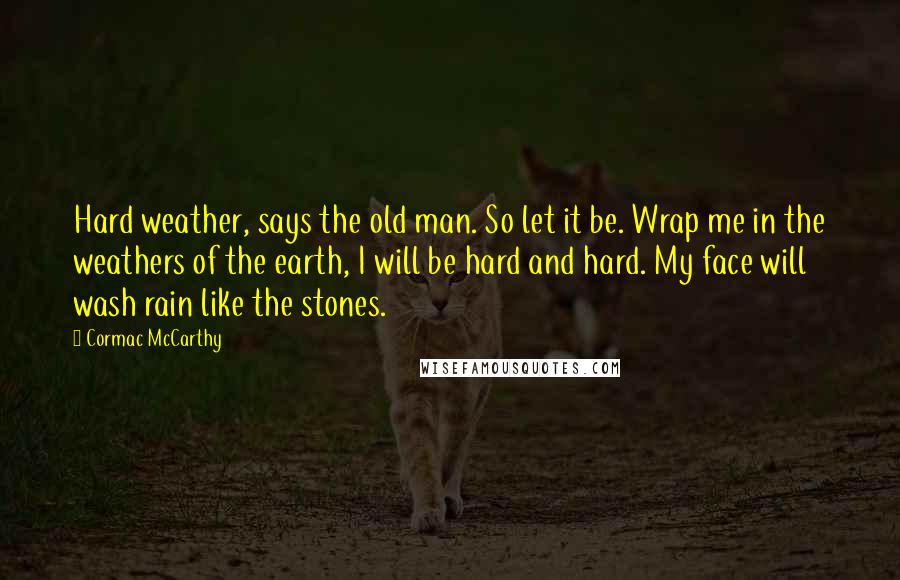 Cormac McCarthy quotes: Hard weather, says the old man. So let it be. Wrap me in the weathers of the earth, I will be hard and hard. My face will wash rain like