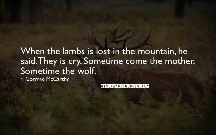 Cormac McCarthy quotes: When the lambs is lost in the mountain, he said. They is cry. Sometime come the mother. Sometime the wolf. Cormac McCarthy quotes: When the lambs is lost in the mountain, he said. They is cry. Sometime come the mother. Sometime the wolf.