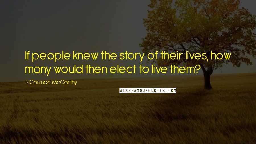 Cormac McCarthy quotes: If people knew the story of their lives, how many would then elect to live them?