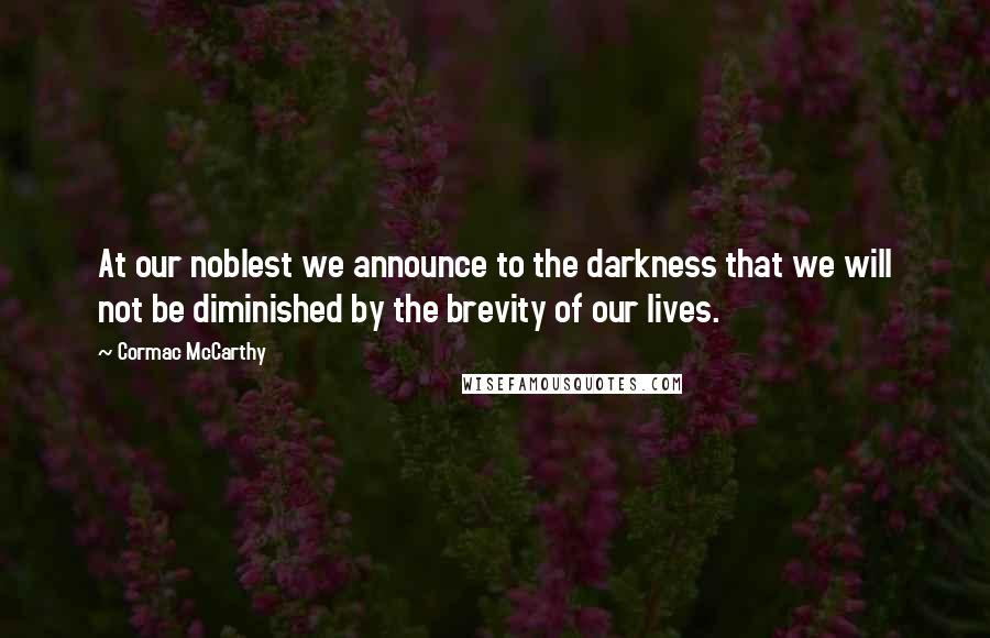 Cormac McCarthy quotes: At our noblest we announce to the darkness that we will not be diminished by the brevity of our lives.