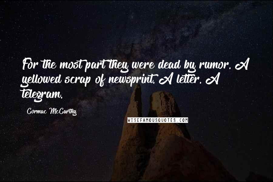 Cormac McCarthy quotes: For the most part they were dead by rumor. A yellowed scrap of newsprint. A letter. A telegram.