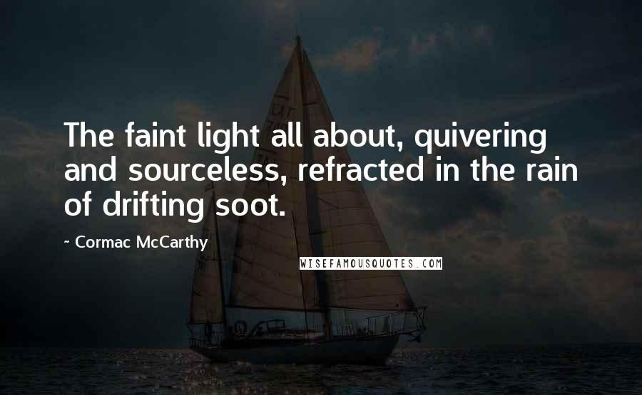 Cormac McCarthy quotes: The faint light all about, quivering and sourceless, refracted in the rain of drifting soot.