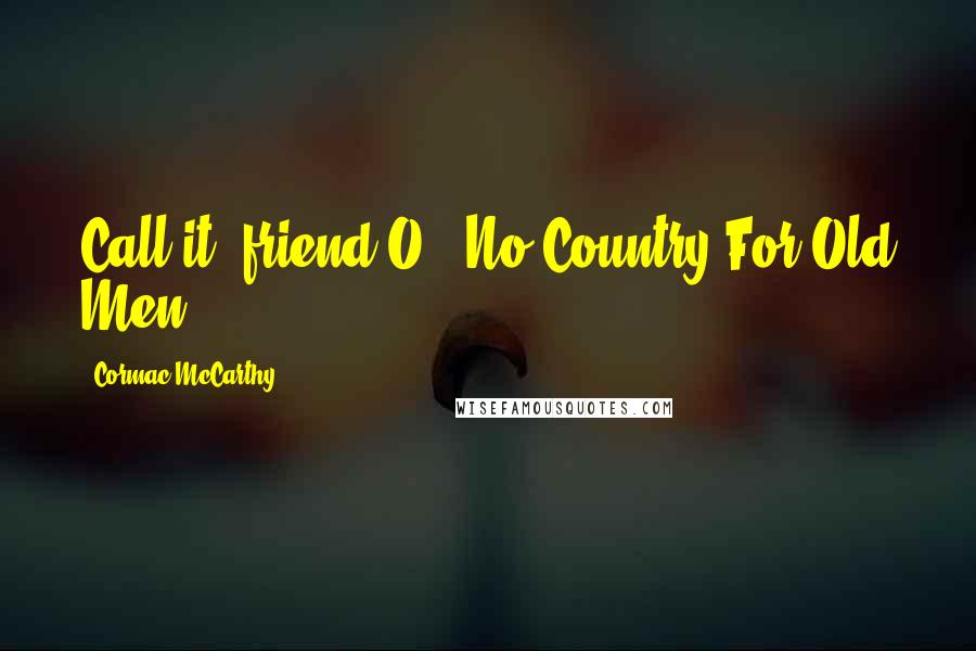Cormac McCarthy quotes: Call it, friend-O" (No Country For Old Men)