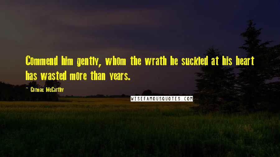 Cormac McCarthy quotes: Commend him gently, whom the wrath he suckled at his heart has wasted more than years.