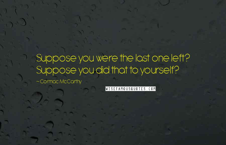 Cormac McCarthy quotes: Suppose you were the last one left? Suppose you did that to yourself?
