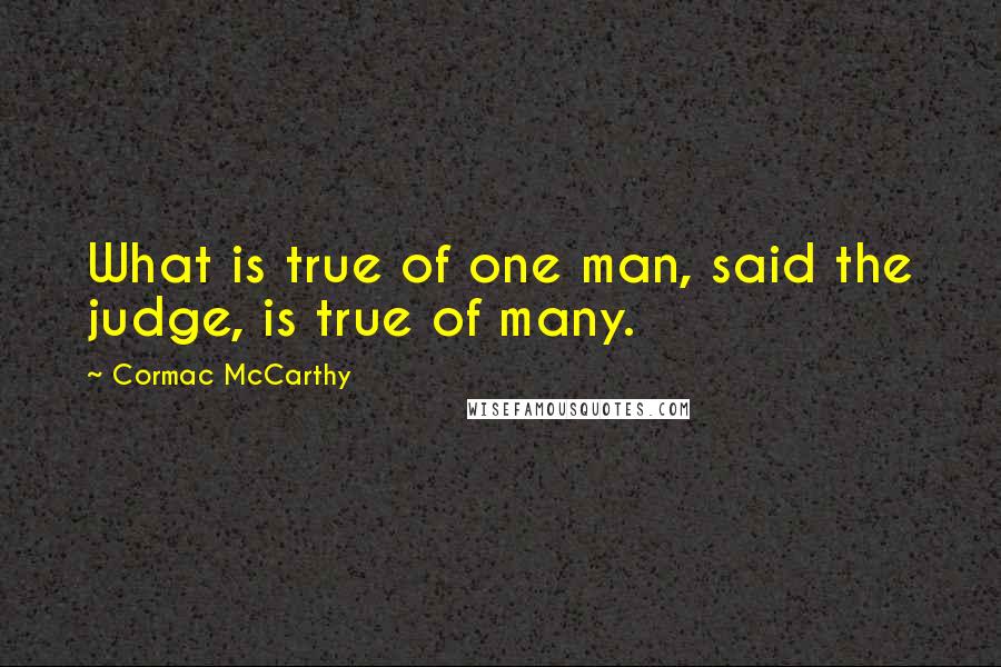 Cormac McCarthy quotes: What is true of one man, said the judge, is true of many.