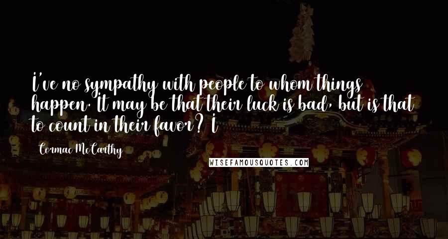 Cormac McCarthy quotes: I've no sympathy with people to whom things happen. It may be that their luck is bad, but is that to count in their favor? I Cormac McCarthy quotes: I've no sympathy with people to whom things happen. It may be that their luck is bad, but is that to count in their favor? I