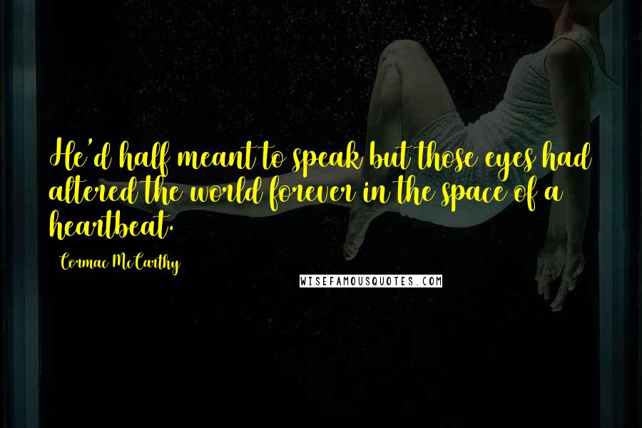 Cormac McCarthy quotes: He'd half meant to speak but those eyes had altered the world forever in the space of a heartbeat.