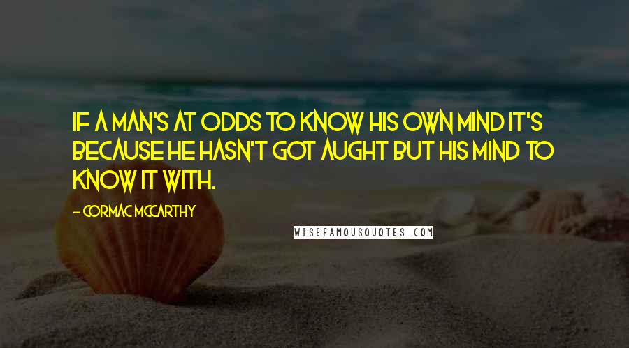 Cormac McCarthy quotes: If a man's at odds to know his own mind it's because he hasn't got aught but his mind to know it with. Cormac McCarthy quotes: If a man's at odds to know his own mind it's because he hasn't got aught but his mind to know it with.