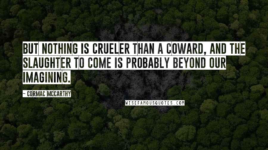 Cormac McCarthy quotes: But nothing is crueler than a coward, and the slaughter to come is probably beyond our imagining.