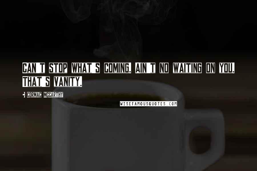 Cormac McCarthy quotes: Can't stop what's coming. Ain't no waiting on you. That's vanity.