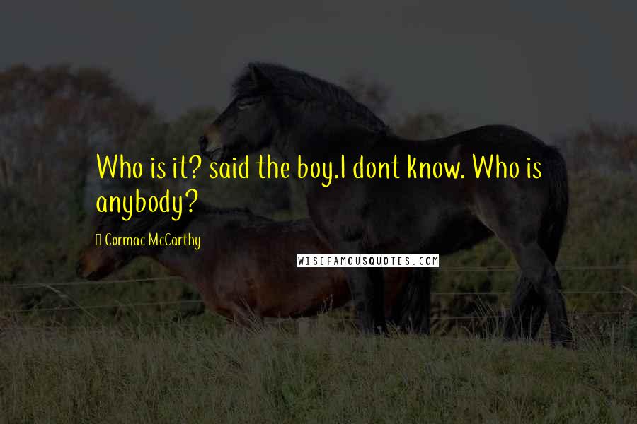 Cormac McCarthy quotes: Who is it? said the boy.I dont know. Who is anybody?