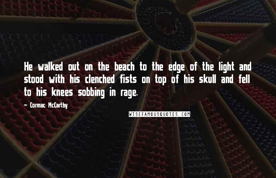 Cormac McCarthy quotes: He walked out on the beach to the edge of the light and stood with his clenched fists on top of his skull and fell to his knees sobbing in