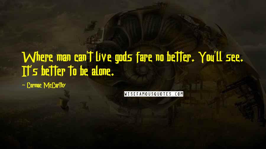 Cormac McCarthy quotes: Where man can't live gods fare no better. You'll see. It's better to be alone.