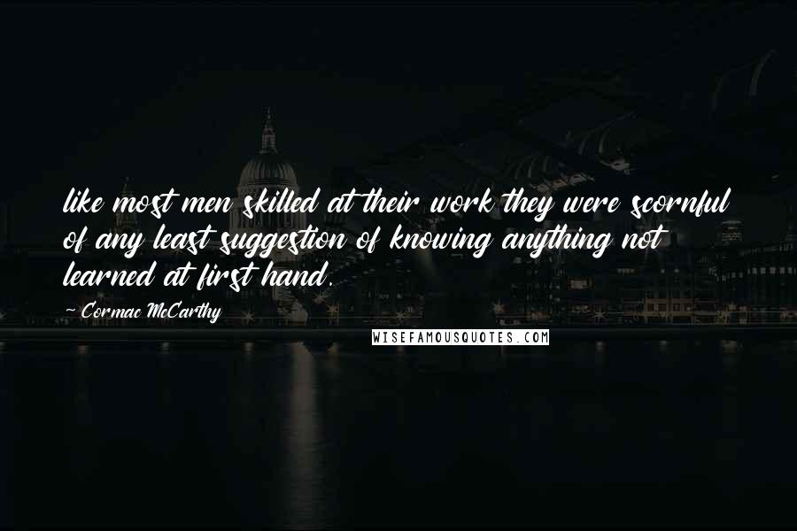 Cormac McCarthy quotes: like most men skilled at their work they were scornful of any least suggestion of knowing anything not learned at first hand. Cormac McCarthy quotes: like most men skilled at their work they were scornful of any least suggestion of knowing anything not learned at first hand.