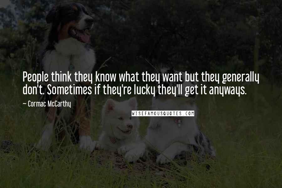 Cormac McCarthy quotes: People think they know what they want but they generally don't. Sometimes if they're lucky they'll get it anyways. Cormac McCarthy quotes: People think they know what they want but they generally don't. Sometimes if they're lucky they'll get it anyways.