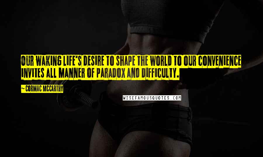 Cormac McCarthy quotes: Our waking life's desire to shape the world to our convenience invites all manner of paradox and difficulty. Cormac McCarthy quotes: Our waking life's desire to shape the world to our convenience invites all manner of paradox and difficulty.