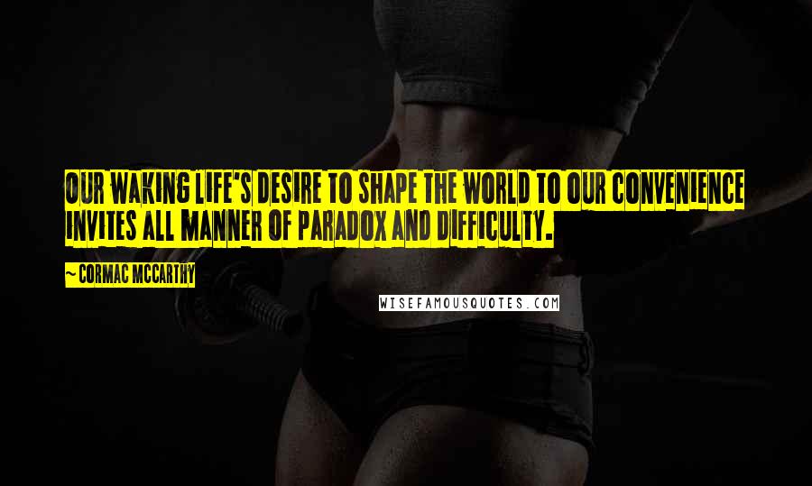 Cormac McCarthy quotes: Our waking life's desire to shape the world to our convenience invites all manner of paradox and difficulty.