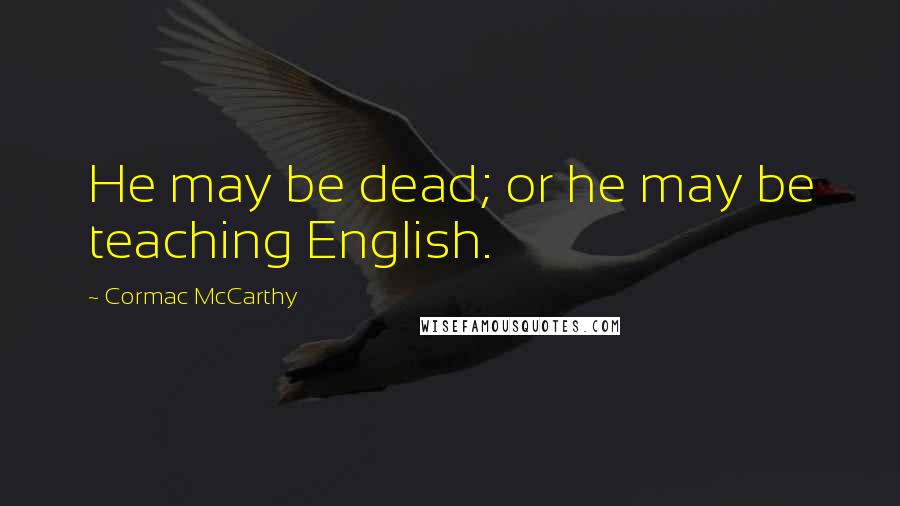 Cormac McCarthy quotes: He may be dead; or he may be teaching English.