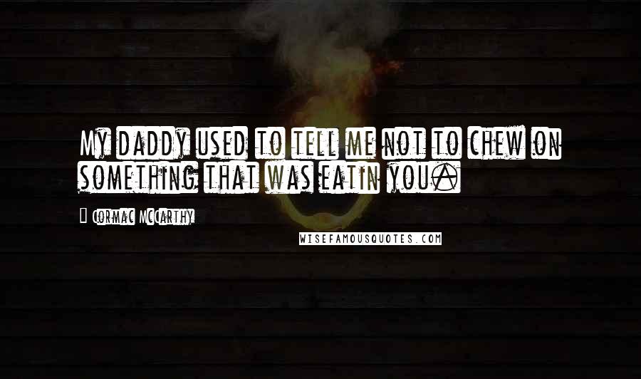 Cormac McCarthy quotes: My daddy used to tell me not to chew on something that was eatin you.