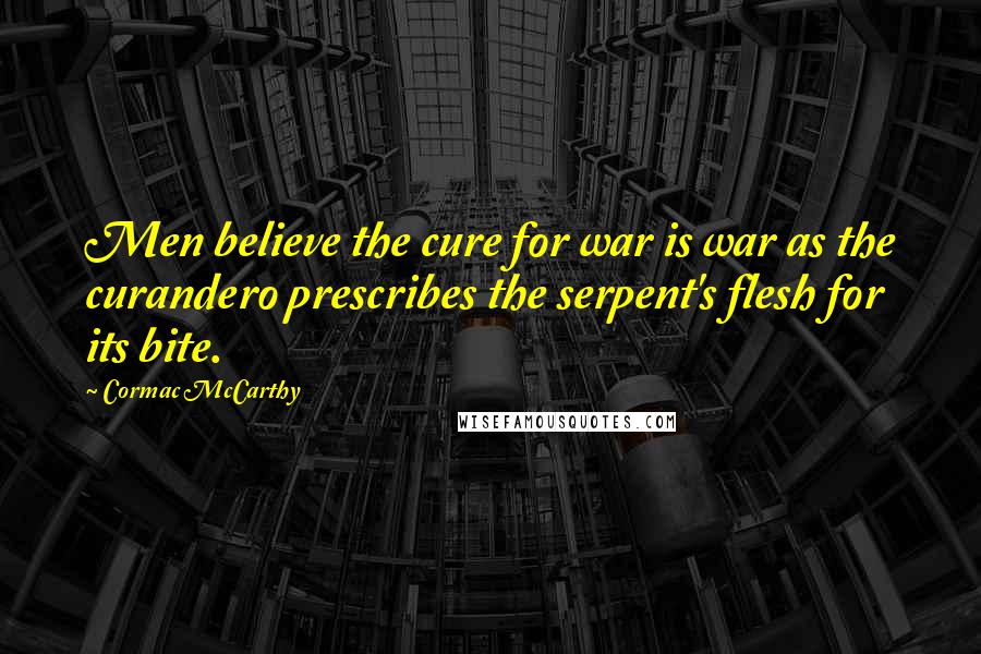Cormac McCarthy quotes: Men believe the cure for war is war as the curandero prescribes the serpent's flesh for its bite.