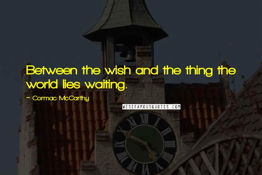 Cormac McCarthy quotes: Between the wish and the thing the world lies waiting.